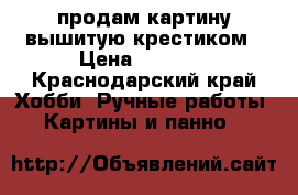продам картину вышитую крестиком › Цена ­ 1 500 - Краснодарский край Хобби. Ручные работы » Картины и панно   